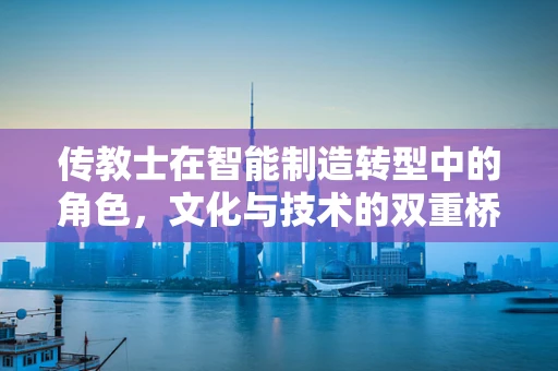 传教士在智能制造转型中的角色，文化与技术的双重桥梁？