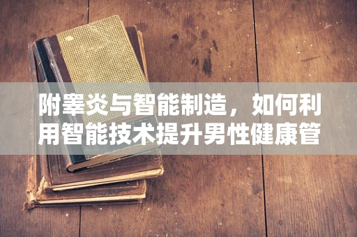 附睾炎与智能制造，如何利用智能技术提升男性健康管理？
