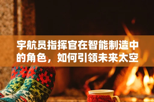 宇航员指挥官在智能制造中的角色，如何引领未来太空探索的智能生产链？