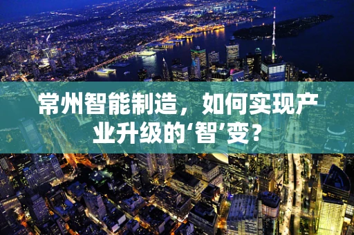 常州智能制造，如何实现产业升级的‘智’变？