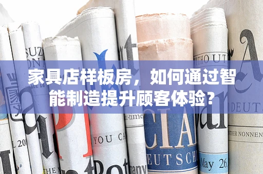 家具店样板房，如何通过智能制造提升顾客体验？