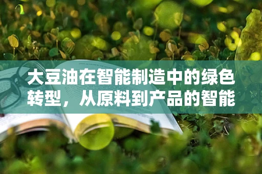大豆油在智能制造中的绿色转型，从原料到产品的智能优化路径