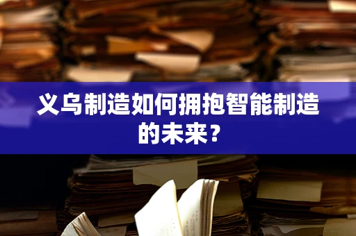 义乌制造如何拥抱智能制造的未来？