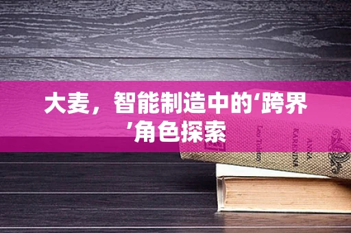 大麦，智能制造中的‘跨界’角色探索