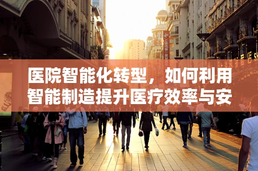 医院智能化转型，如何利用智能制造提升医疗效率与安全？