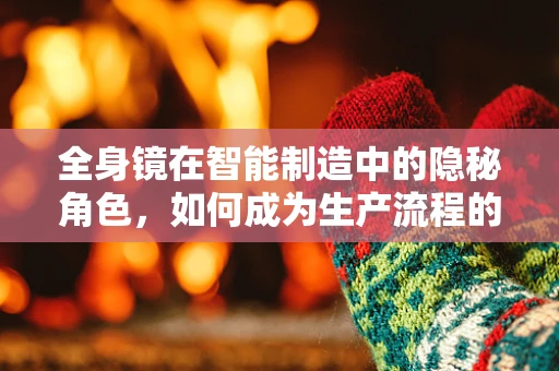 全身镜在智能制造中的隐秘角色，如何成为生产流程的智能之眼？