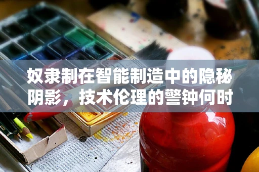 奴隶制在智能制造中的隐秘阴影，技术伦理的警钟何时敲响？
