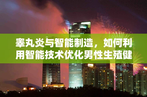 睾丸炎与智能制造，如何利用智能技术优化男性生殖健康管理？