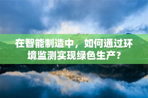 在智能制造中，如何通过环境监测实现绿色生产？