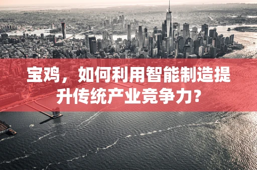 宝鸡，如何利用智能制造提升传统产业竞争力？