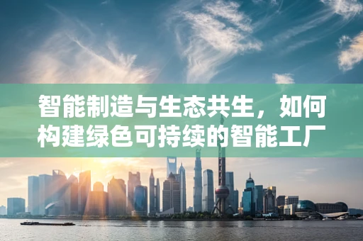 智能制造与生态共生，如何构建绿色可持续的智能工厂？