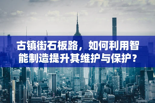 古镇街石板路，如何利用智能制造提升其维护与保护？