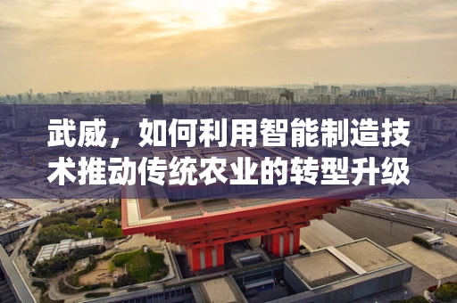 武威，如何利用智能制造技术推动传统农业的转型升级？