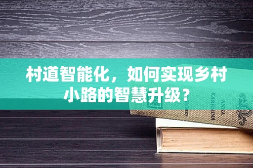 村道智能化，如何实现乡村小路的智慧升级？