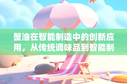 蟹油在智能制造中的创新应用，从传统调味品到智能制造的‘润滑剂’