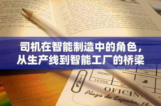 司机在智能制造中的角色，从生产线到智能工厂的桥梁
