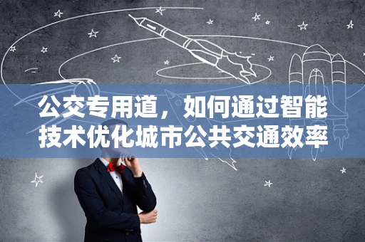 公交专用道，如何通过智能技术优化城市公共交通效率？
