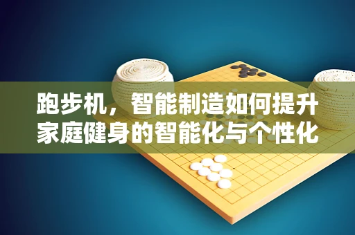 跑步机，智能制造如何提升家庭健身的智能化与个性化？