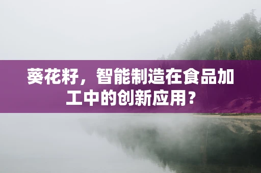 葵花籽，智能制造在食品加工中的创新应用？