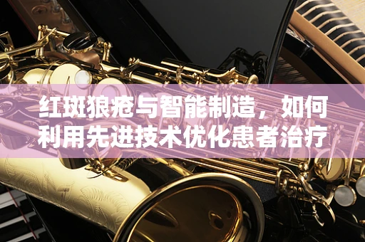 红斑狼疮与智能制造，如何利用先进技术优化患者治疗路径？