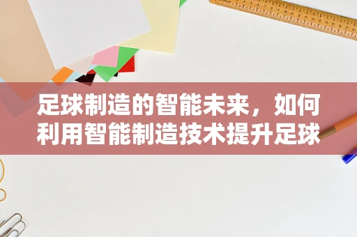 足球制造的智能未来，如何利用智能制造技术提升足球装备的个性化与性能？
