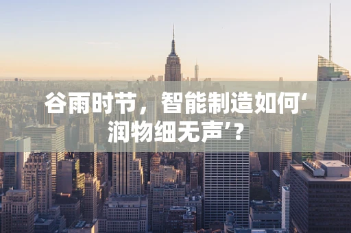 谷雨时节，智能制造如何‘润物细无声’？