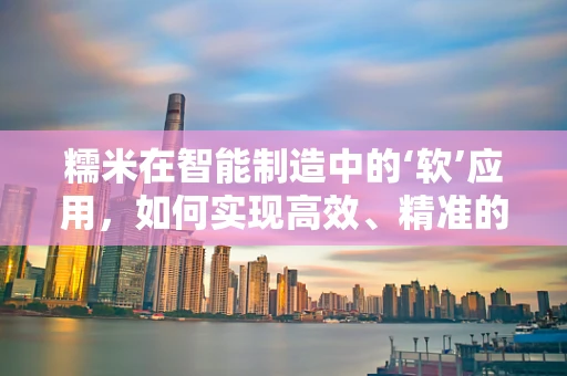 糯米在智能制造中的‘软’应用，如何实现高效、精准的加工？