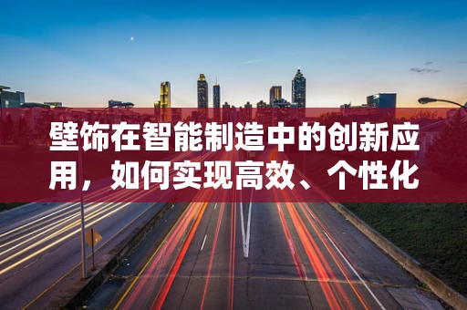 壁饰在智能制造中的创新应用，如何实现高效、个性化的定制？