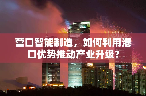 营口智能制造，如何利用港口优势推动产业升级？
