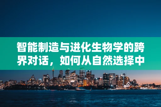 智能制造与进化生物学的跨界对话，如何从自然选择中汲取创新灵感？