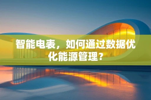 智能电表，如何通过数据优化能源管理？