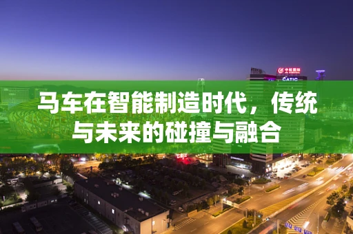 马车在智能制造时代，传统与未来的碰撞与融合