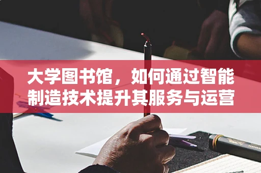 大学图书馆，如何通过智能制造技术提升其服务与运营效率？