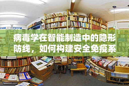 病毒学在智能制造中的隐形防线，如何构建安全免疫系统？