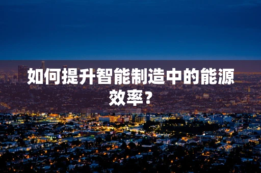 如何提升智能制造中的能源效率？