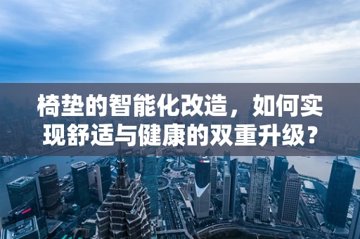 椅垫的智能化改造，如何实现舒适与健康的双重升级？