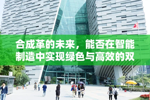 合成革的未来，能否在智能制造中实现绿色与高效的双重飞跃？
