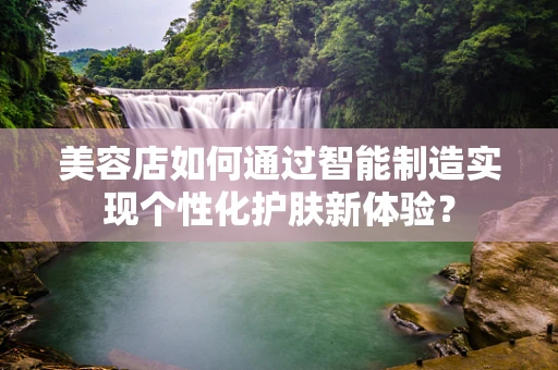美容店如何通过智能制造实现个性化护肤新体验？