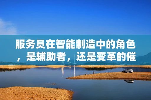服务员在智能制造中的角色，是辅助者，还是变革的催化剂？
