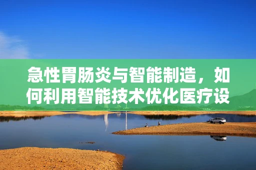 急性胃肠炎与智能制造，如何利用智能技术优化医疗设备维护？