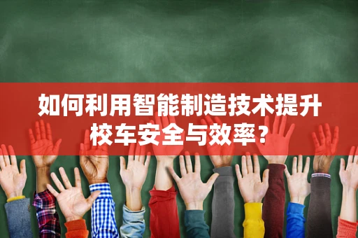 如何利用智能制造技术提升校车安全与效率？