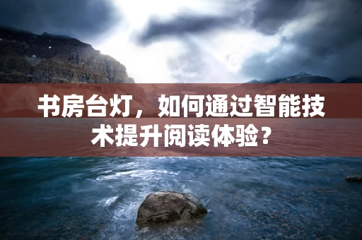 书房台灯，如何通过智能技术提升阅读体验？