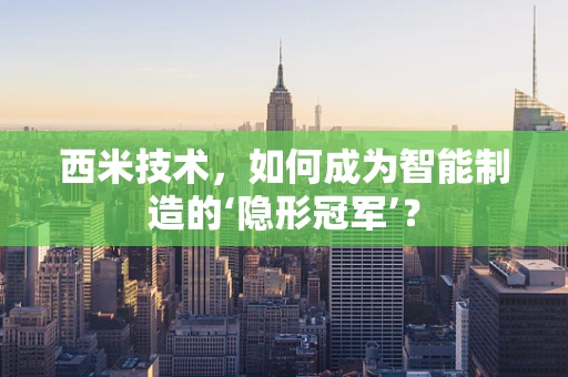 西米技术，如何成为智能制造的‘隐形冠军’？