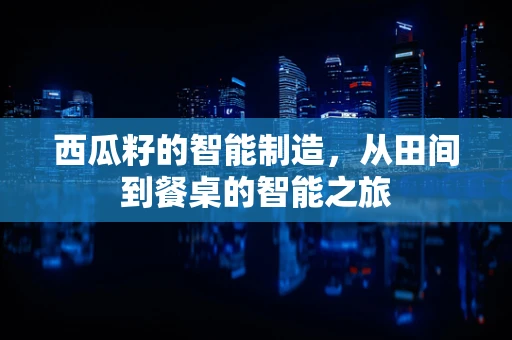西瓜籽的智能制造，从田间到餐桌的智能之旅