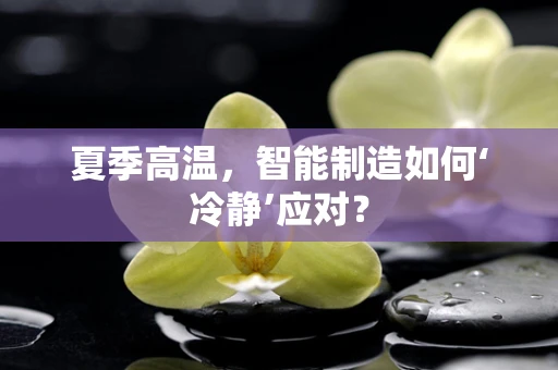 夏季高温，智能制造如何‘冷静’应对？