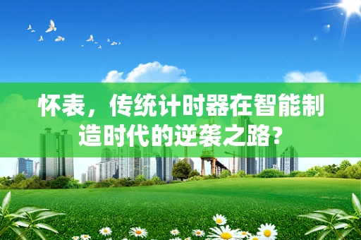 怀表，传统计时器在智能制造时代的逆袭之路？