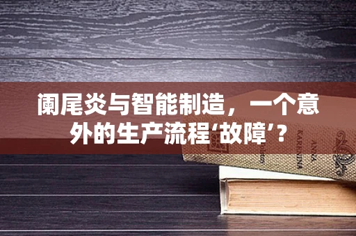 阑尾炎与智能制造，一个意外的生产流程‘故障’？