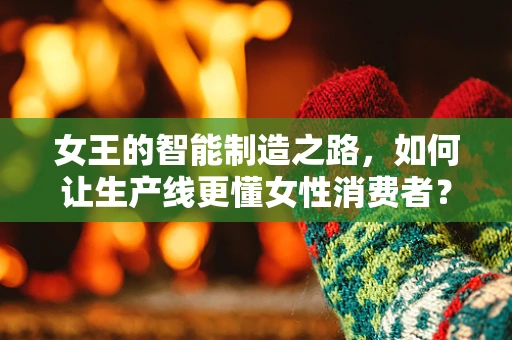 女王的智能制造之路，如何让生产线更懂女性消费者？