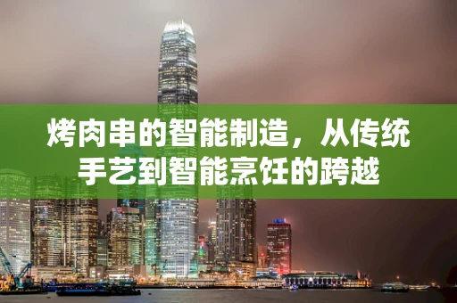烤肉串的智能制造，从传统手艺到智能烹饪的跨越