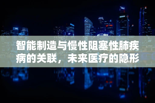 智能制造与慢性阻塞性肺疾病的关联，未来医疗的隐形推手？